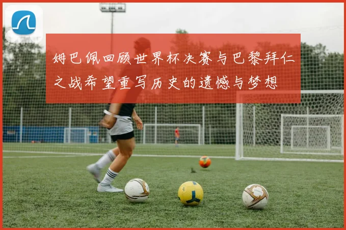 姆巴佩回顾世界杯决赛与巴黎拜仁之战希望重写历史的遗憾与梦想