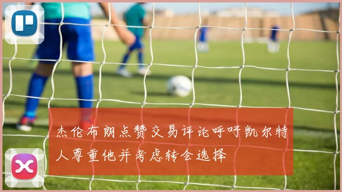 杰伦布朗点赞交易评论呼吁凯尔特人尊重他并考虑转会选择