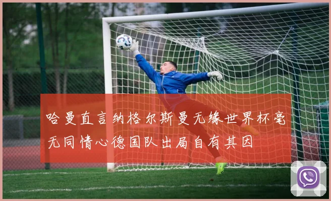 哈曼直言纳格尔斯曼无缘世界杯毫无同情心德国队出局自有其因