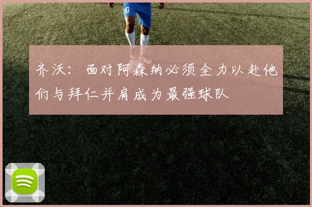齐沃：面对阿森纳必须全力以赴他们与拜仁并肩成为最强球队