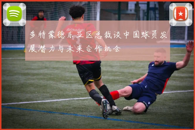 多特蒙德东亚区总裁谈中国球员发展潜力与未来合作机会