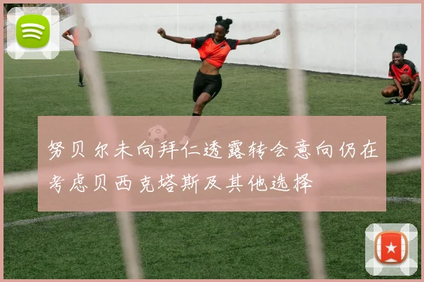 努贝尔未向拜仁透露转会意向仍在考虑贝西克塔斯及其他选择