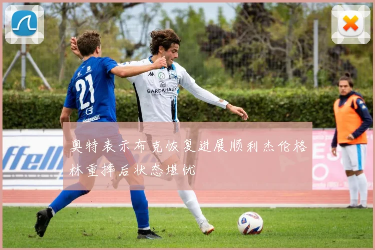 奥特表示布克恢复进展顺利杰伦格林重摔后状态堪忧