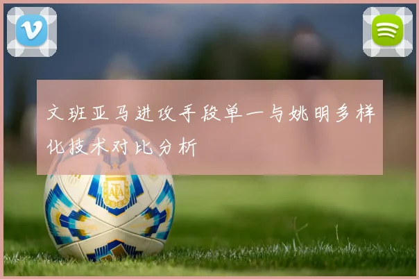 文班亚马进攻手段单一与姚明多样化技术对比分析
