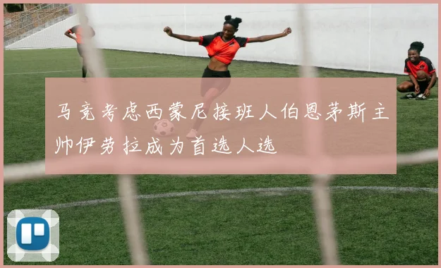 马竞考虑西蒙尼接班人伯恩茅斯主帅伊劳拉成为首选人选