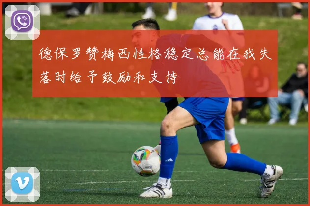 德保罗赞梅西性格稳定总能在我失落时给予鼓励和支持