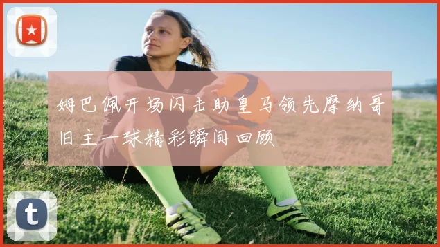 姆巴佩开场闪击助皇马领先摩纳哥旧主一球精彩瞬间回顾