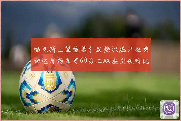 福克斯上篮被盖引发热议威少经典回忆与约基奇60分三双成空砍对比