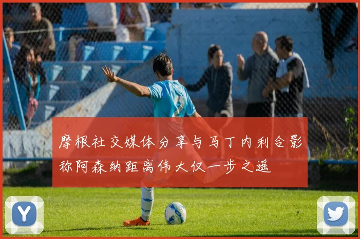 摩根社交媒体分享与马丁内利合影称阿森纳距离伟大仅一步之遥