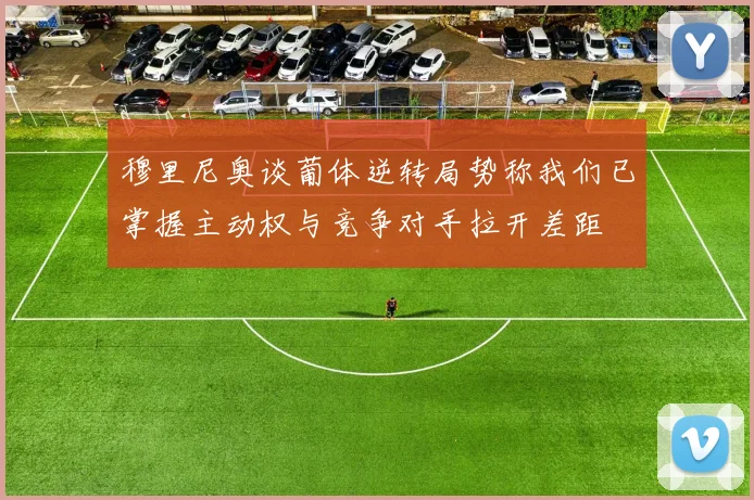 穆里尼奥谈葡体逆转局势称我们已掌握主动权与竞争对手拉开差距