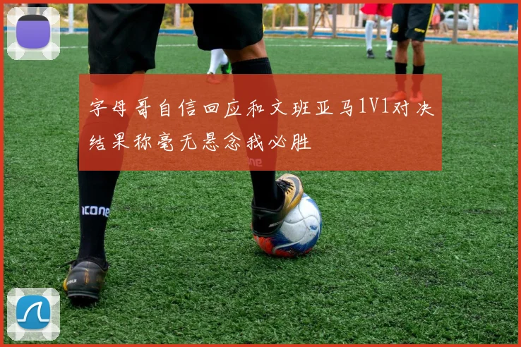 字母哥自信回应和文班亚马1V1对决结果称毫无悬念我必胜