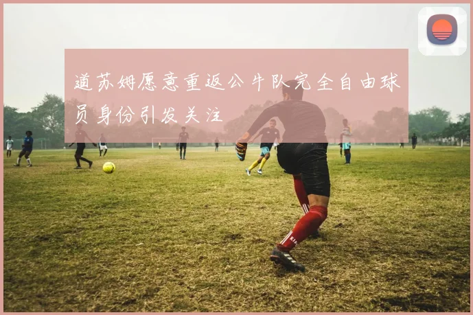道苏姆愿意重返公牛队完全自由球员身份引发关注