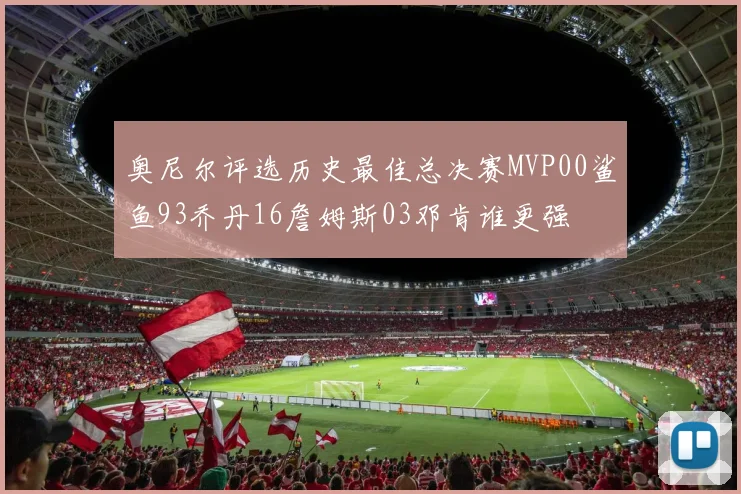 奥尼尔评选历史最佳总决赛MVP00鲨鱼93乔丹16詹姆斯03邓肯谁更强