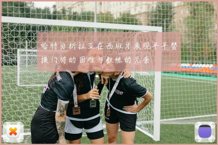 哈特分析拉亚在西班牙表现平平替换门将的困难与教练的无奈