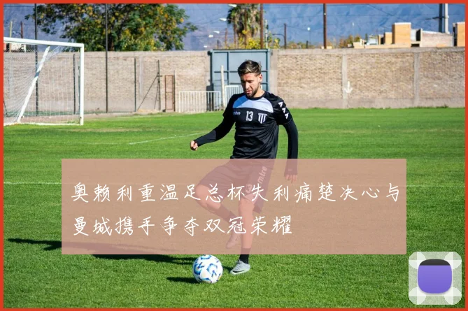 奥赖利重温足总杯失利痛楚决心与曼城携手争夺双冠荣耀
