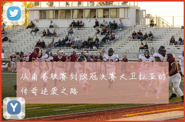 从南港联赛到欧冠决赛大卫拉亚的传奇逆袭之路