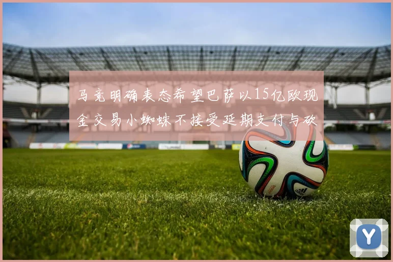 马竞明确表态希望巴萨以15亿欧现金交易小蜘蛛不接受延期支付与砍价