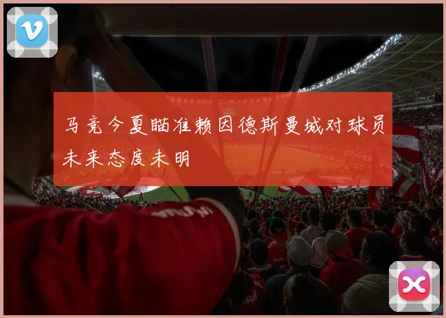 马竞今夏瞄准赖因德斯曼城对球员未来态度未明