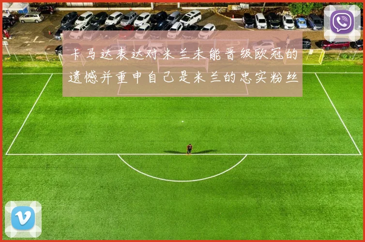 卡马达表达对米兰未能晋级欧冠的遗憾并重申自己是米兰的忠实粉丝