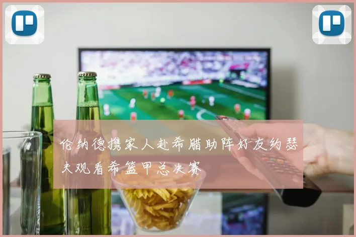 伦纳德携家人赴希腊助阵好友约瑟夫观看希篮甲总决赛