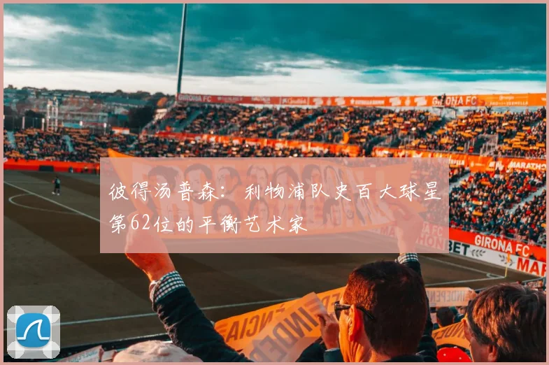 彼得汤普森：利物浦队史百大球星第62位的平衡艺术家
