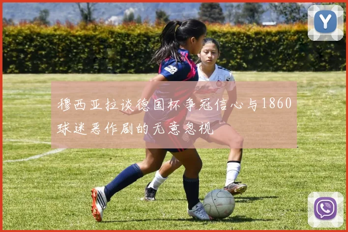 穆西亚拉谈德国杯争冠信心与1860球迷恶作剧的无意忽视